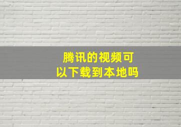 腾讯的视频可以下载到本地吗