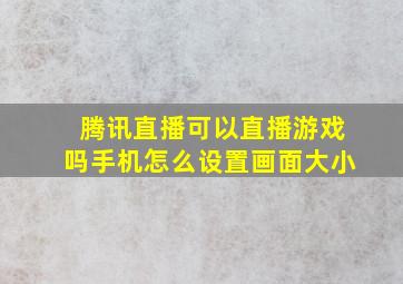 腾讯直播可以直播游戏吗手机怎么设置画面大小