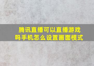 腾讯直播可以直播游戏吗手机怎么设置画面模式