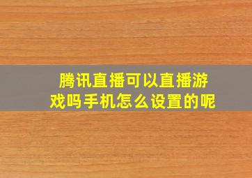 腾讯直播可以直播游戏吗手机怎么设置的呢