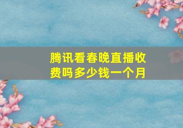 腾讯看春晚直播收费吗多少钱一个月