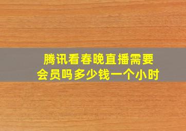 腾讯看春晚直播需要会员吗多少钱一个小时