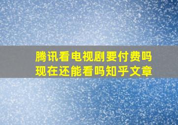 腾讯看电视剧要付费吗现在还能看吗知乎文章