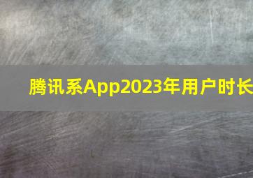 腾讯系App2023年用户时长