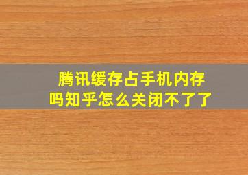 腾讯缓存占手机内存吗知乎怎么关闭不了了