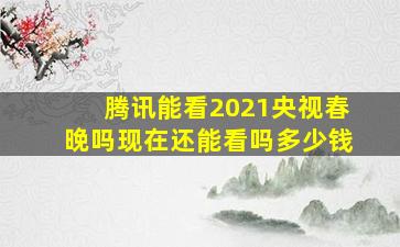 腾讯能看2021央视春晚吗现在还能看吗多少钱