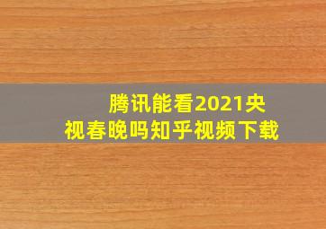 腾讯能看2021央视春晚吗知乎视频下载