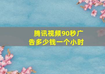 腾讯视频90秒广告多少钱一个小时