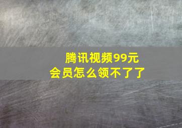 腾讯视频99元会员怎么领不了了