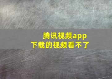 腾讯视频app下载的视频看不了