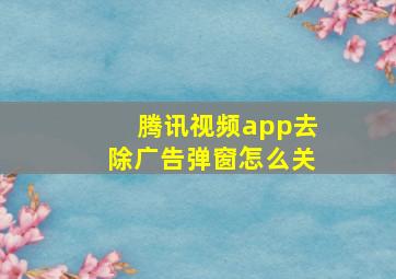 腾讯视频app去除广告弹窗怎么关