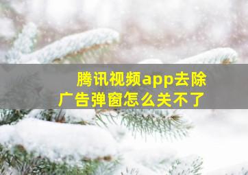 腾讯视频app去除广告弹窗怎么关不了