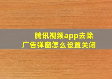 腾讯视频app去除广告弹窗怎么设置关闭