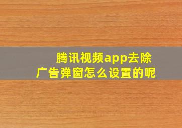 腾讯视频app去除广告弹窗怎么设置的呢