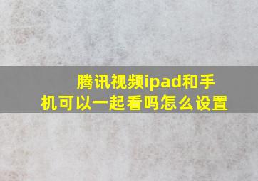 腾讯视频ipad和手机可以一起看吗怎么设置