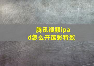 腾讯视频ipad怎么开臻彩特效