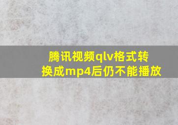 腾讯视频qlv格式转换成mp4后仍不能播放