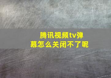 腾讯视频tv弹幕怎么关闭不了呢