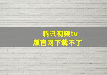 腾讯视频tv版官网下载不了