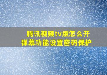 腾讯视频tv版怎么开弹幕功能设置密码保护