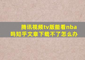 腾讯视频tv版能看nba吗知乎文章下载不了怎么办