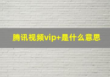 腾讯视频vip+是什么意思