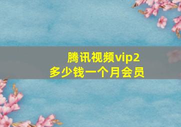 腾讯视频vip2多少钱一个月会员