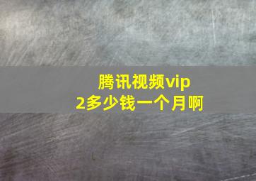 腾讯视频vip2多少钱一个月啊