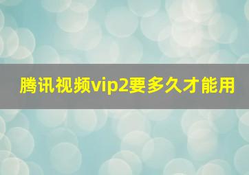 腾讯视频vip2要多久才能用