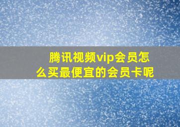 腾讯视频vip会员怎么买最便宜的会员卡呢