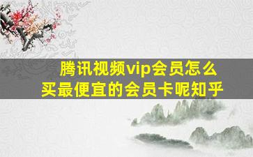 腾讯视频vip会员怎么买最便宜的会员卡呢知乎