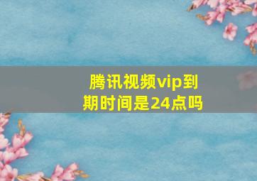 腾讯视频vip到期时间是24点吗