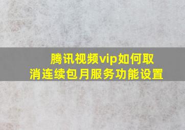 腾讯视频vip如何取消连续包月服务功能设置