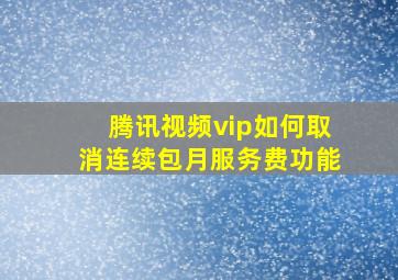 腾讯视频vip如何取消连续包月服务费功能