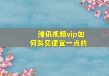 腾讯视频vip如何购买便宜一点的