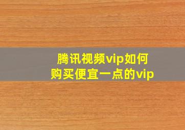 腾讯视频vip如何购买便宜一点的vip