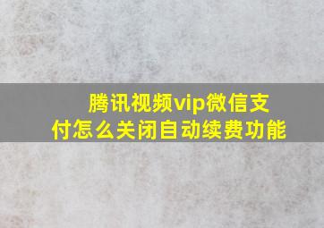 腾讯视频vip微信支付怎么关闭自动续费功能