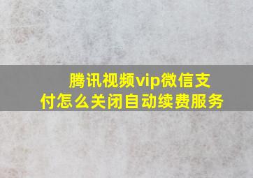 腾讯视频vip微信支付怎么关闭自动续费服务