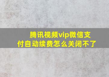 腾讯视频vip微信支付自动续费怎么关闭不了