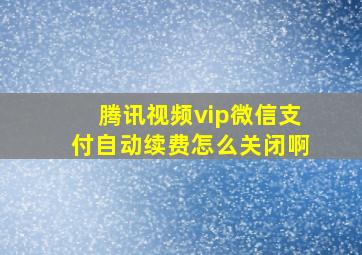 腾讯视频vip微信支付自动续费怎么关闭啊