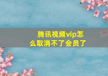 腾讯视频vip怎么取消不了会员了