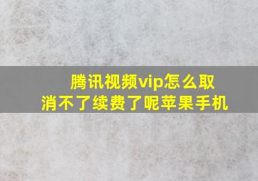 腾讯视频vip怎么取消不了续费了呢苹果手机