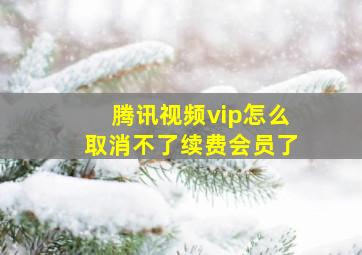 腾讯视频vip怎么取消不了续费会员了