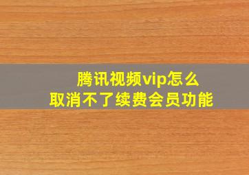 腾讯视频vip怎么取消不了续费会员功能