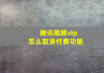 腾讯视频vip怎么取消付费功能