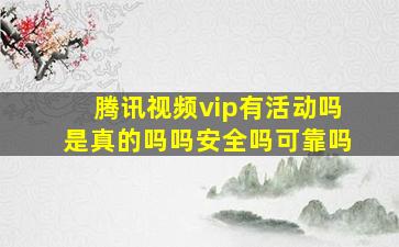 腾讯视频vip有活动吗是真的吗吗安全吗可靠吗