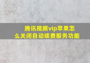 腾讯视频vip苹果怎么关闭自动续费服务功能