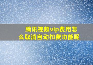 腾讯视频vip费用怎么取消自动扣费功能呢