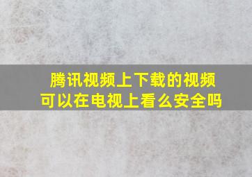 腾讯视频上下载的视频可以在电视上看么安全吗