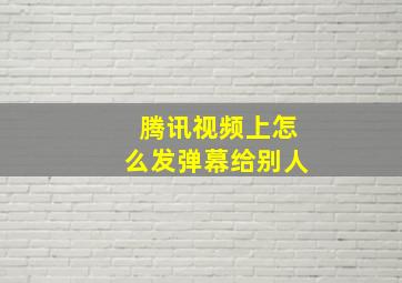 腾讯视频上怎么发弹幕给别人